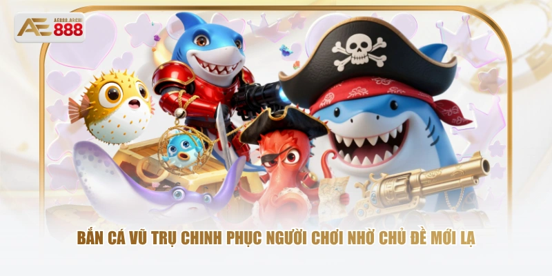Bắn Cá Vũ Trụ chinh phục người chơi nhờ chủ đề mới lạ