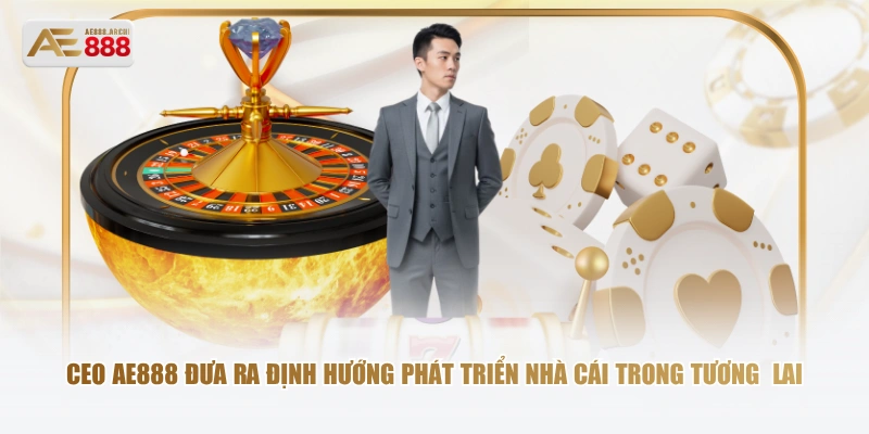 CEO AE888 đưa ra định hướng phát triển nhà cái trong tương  lai