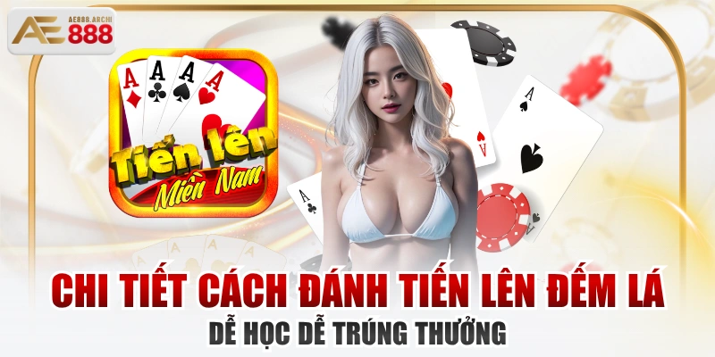 Chi Tiết Cách Đánh Tiến Lên Đếm Lá Dễ Học Dễ Trúng Thưởng