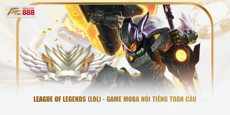 League of Legends (LoL) - game MOBA nổi tiếng toàn cầu