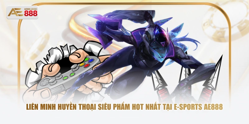 Liên Minh Huyền Thoại siêu phẩm hot nhất tại E-sports AE888